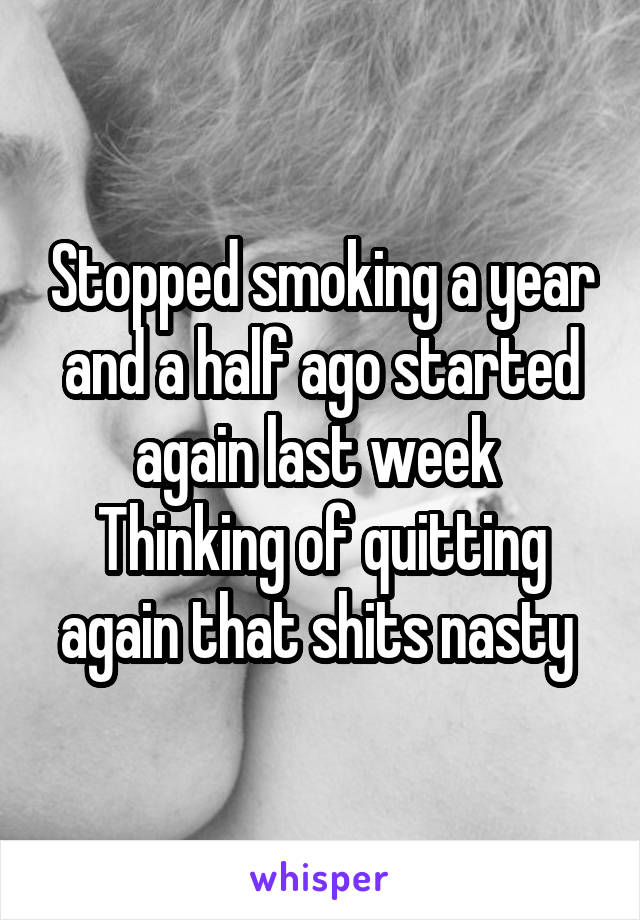 Stopped smoking a year and a half ago started again last week 
Thinking of quitting again that shits nasty 