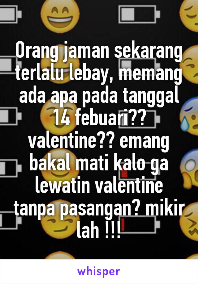 Orang jaman sekarang terlalu lebay, memang ada apa pada tanggal 14 febuari?? valentine?? emang bakal mati kalo ga lewatin valentine tanpa pasangan? mikir lah !!!