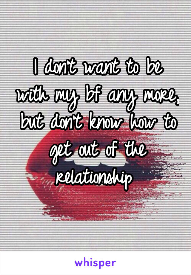 I don't want to be with my bf any more, but don't know how to get out of the relationship 
