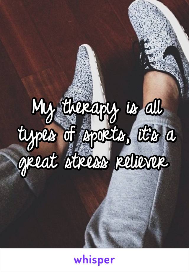 My therapy is all types of sports, it's a great stress reliever 