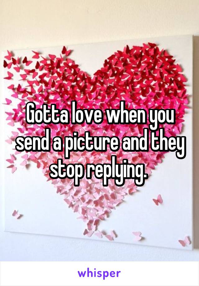 Gotta love when you send a picture and they stop replying. 