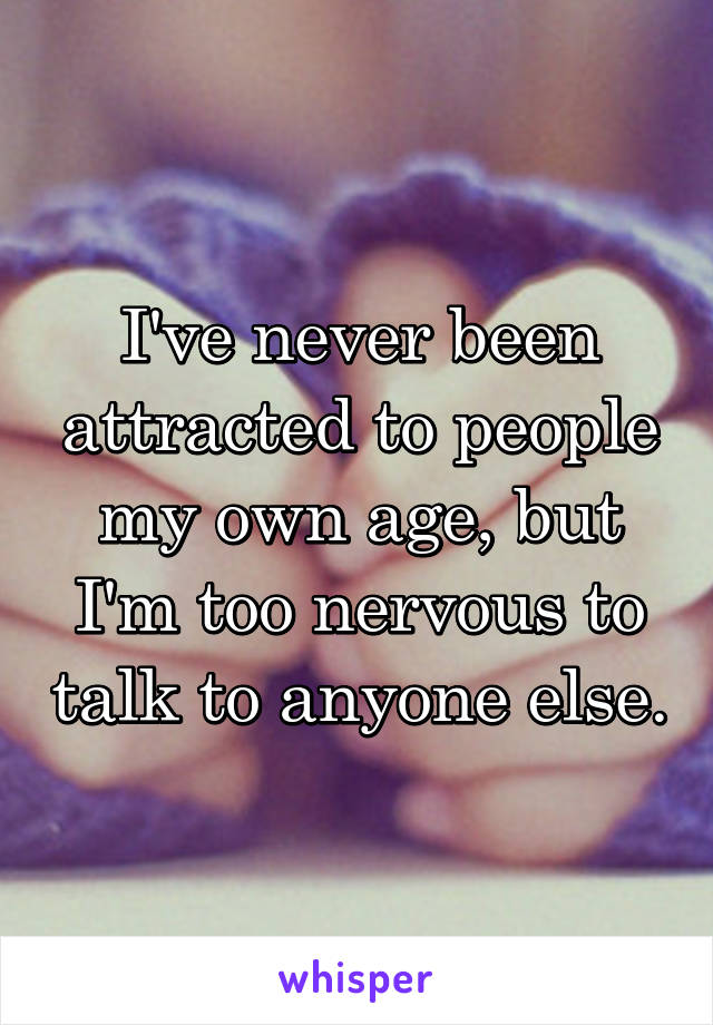 I've never been attracted to people my own age, but I'm too nervous to talk to anyone else.