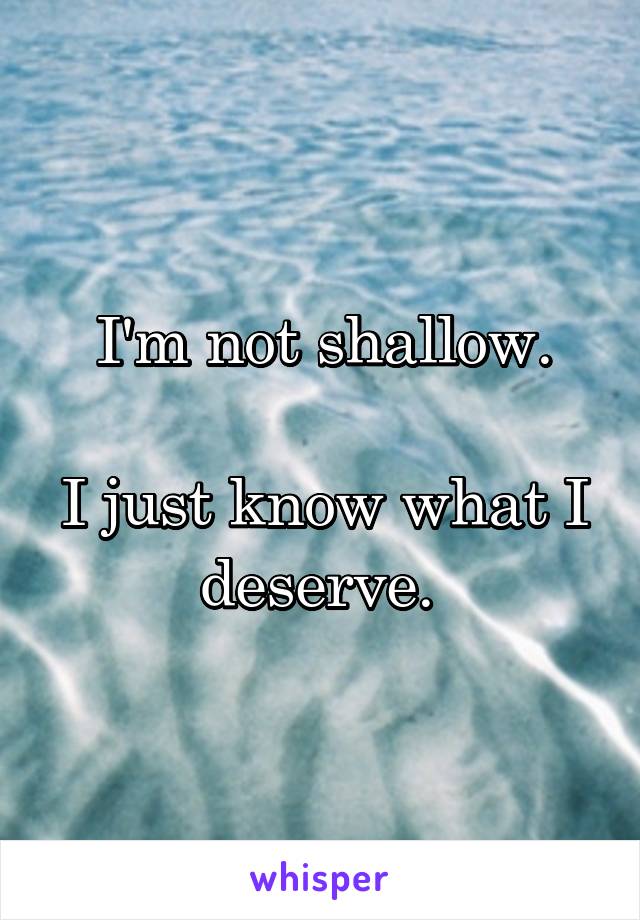 I'm not shallow.

I just know what I deserve. 