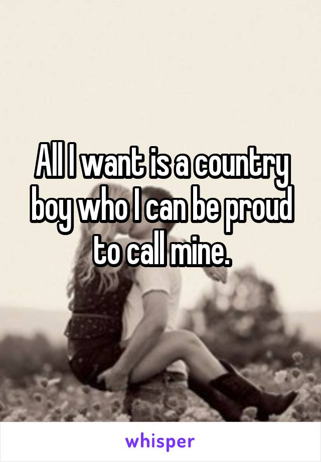 All I want is a country boy who I can be proud to call mine.
