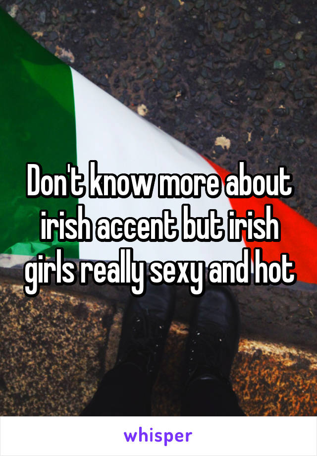 Don't know more about irish accent but irish girls really sexy and hot