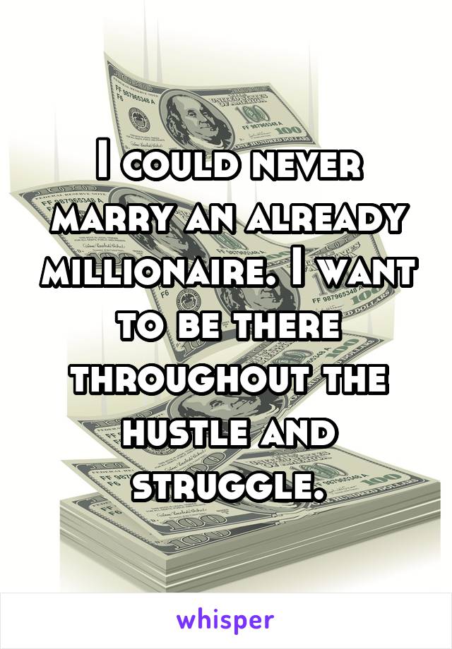 I could never marry an already millionaire. I want to be there throughout the hustle and struggle.