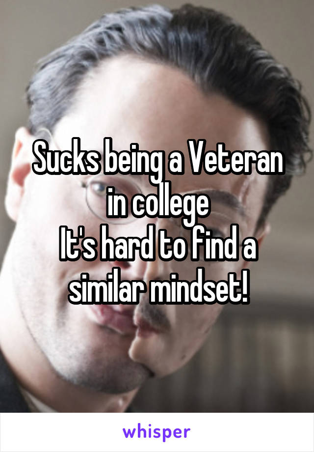 Sucks being a Veteran in college
It's hard to find a similar mindset!