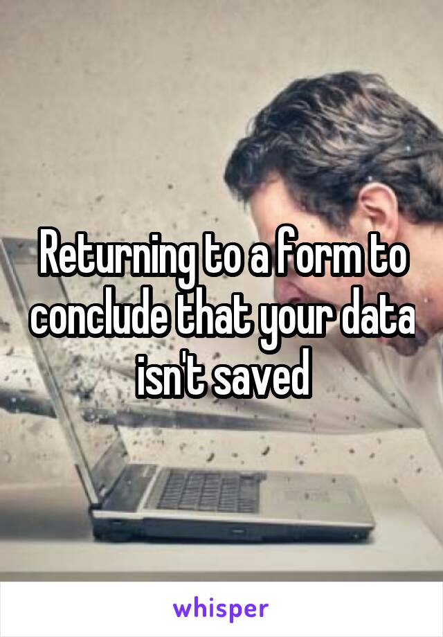 Returning to a form to conclude that your data isn't saved