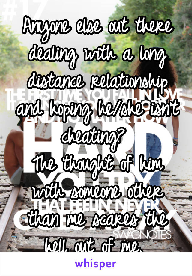 Anyone else out there dealing with a long distance relationship and hoping he/she isn't cheating? 
The thought of him with someone other than me scares the hell out of me. 