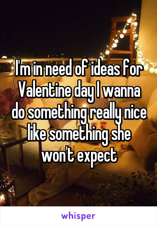 I'm in need of ideas for Valentine day I wanna do something really nice like something she won't expect