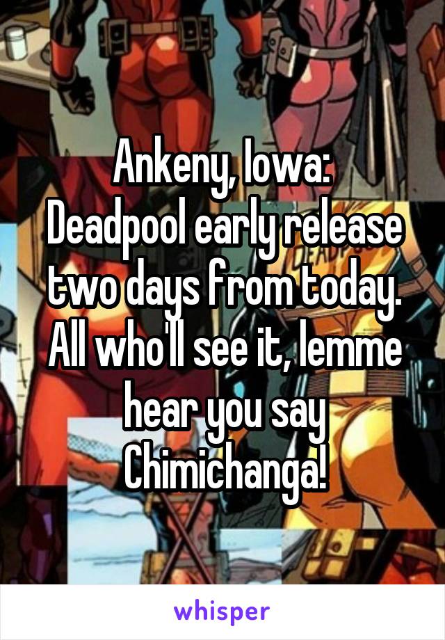 Ankeny, Iowa: 
Deadpool early release two days from today. All who'll see it, lemme hear you say Chimichanga!