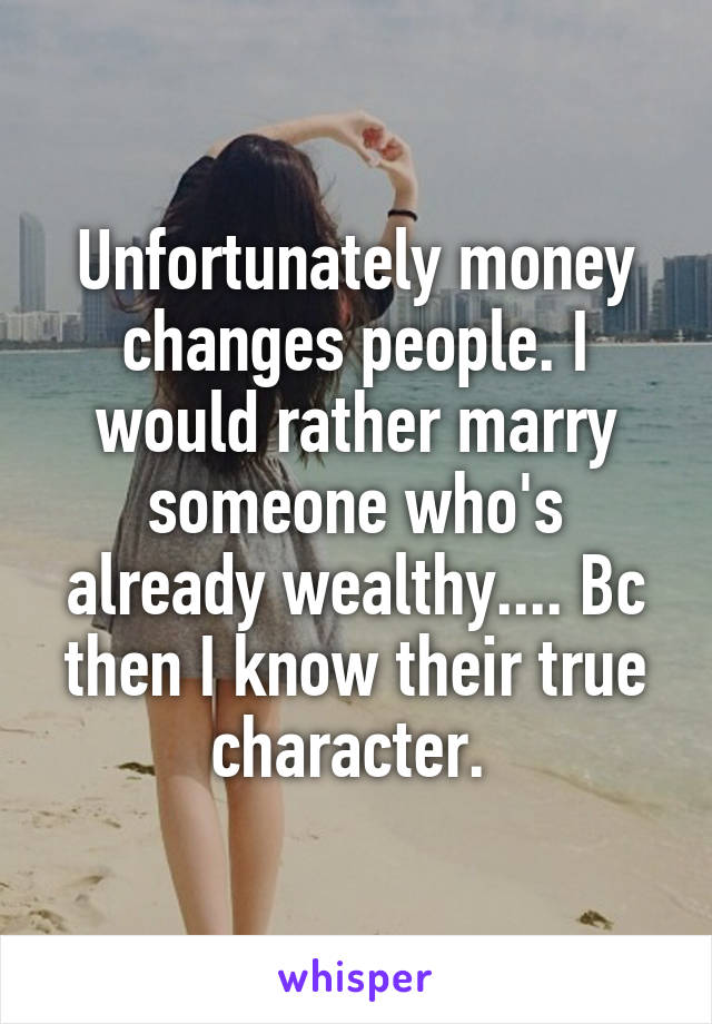 Unfortunately money changes people. I would rather marry someone who's already wealthy.... Bc then I know their true character. 