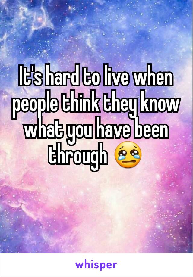 It's hard to live when people think they know what you have been through 😢