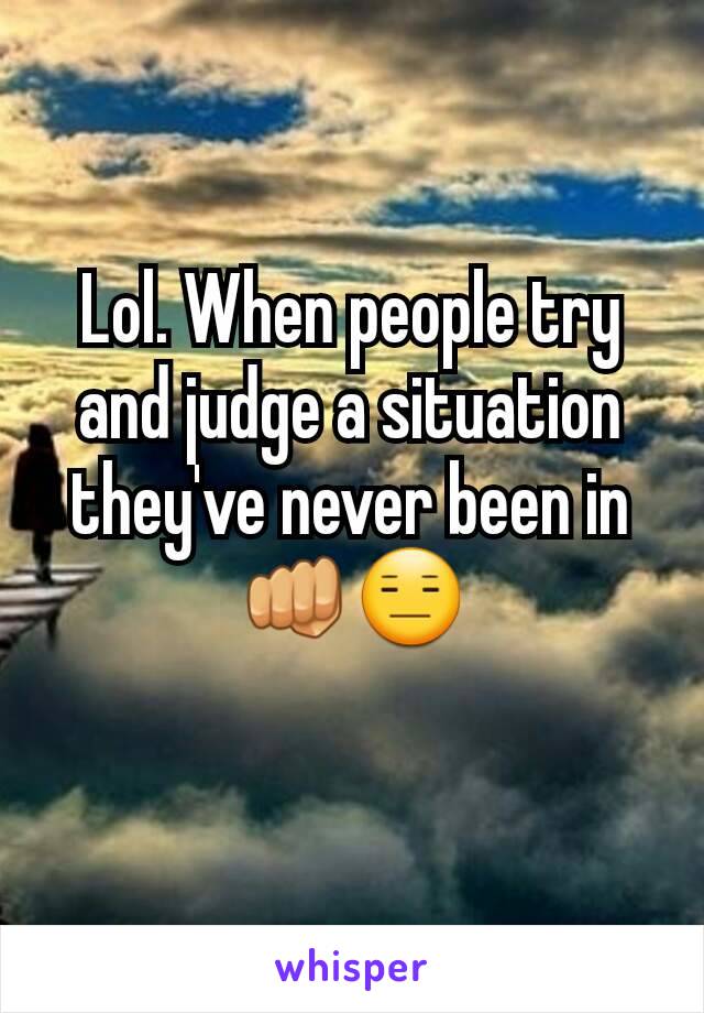 Lol. When people try and judge a situation they've never been in
👊😑