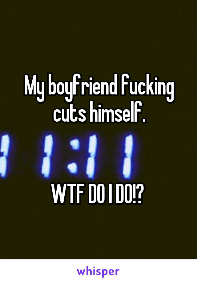 My boyfriend fucking cuts himself.


WTF DO I DO!? 