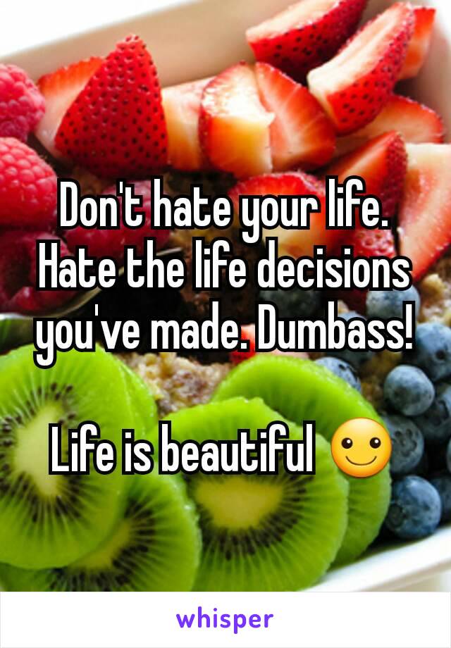 Don't hate your life. Hate the life decisions you've made. Dumbass!

Life is beautiful ☺