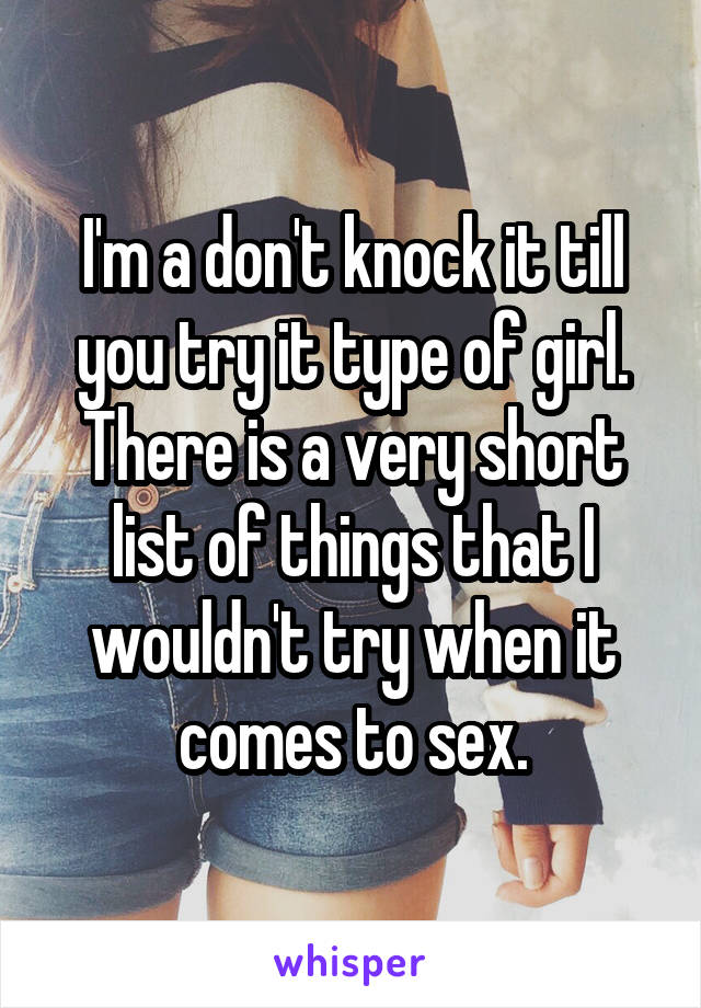 I'm a don't knock it till you try it type of girl. There is a very short list of things that I wouldn't try when it comes to sex.