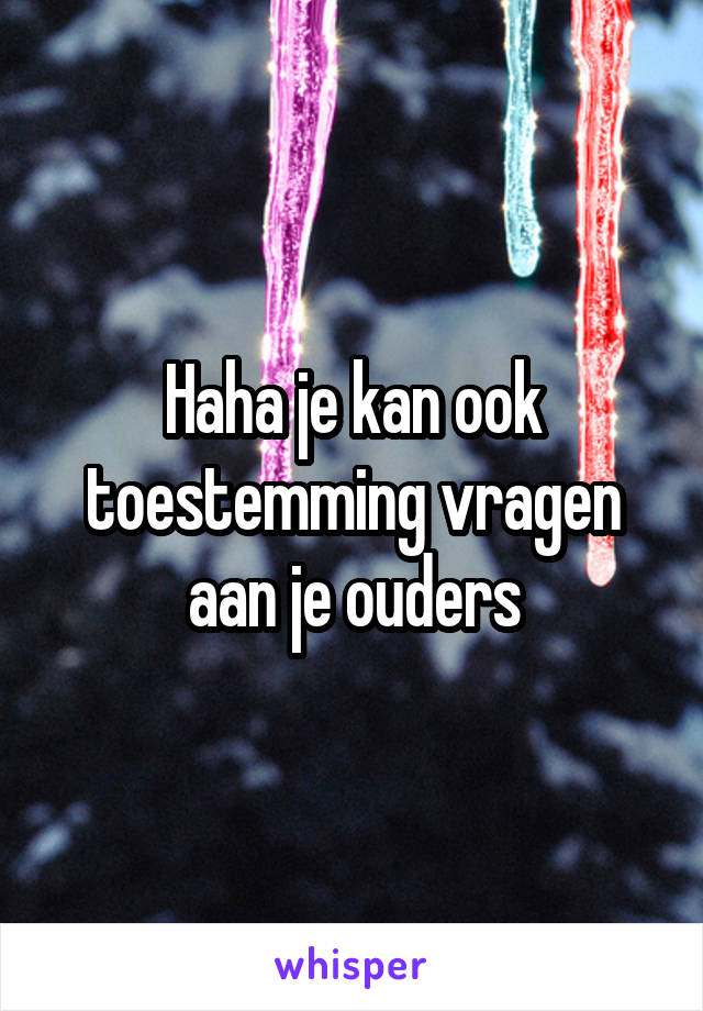 Haha je kan ook toestemming vragen aan je ouders