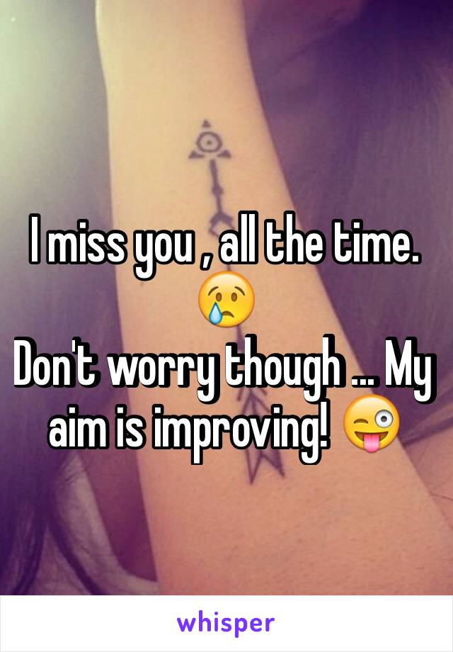 I miss you , all the time. 😢
Don't worry though ... My aim is improving! 😜