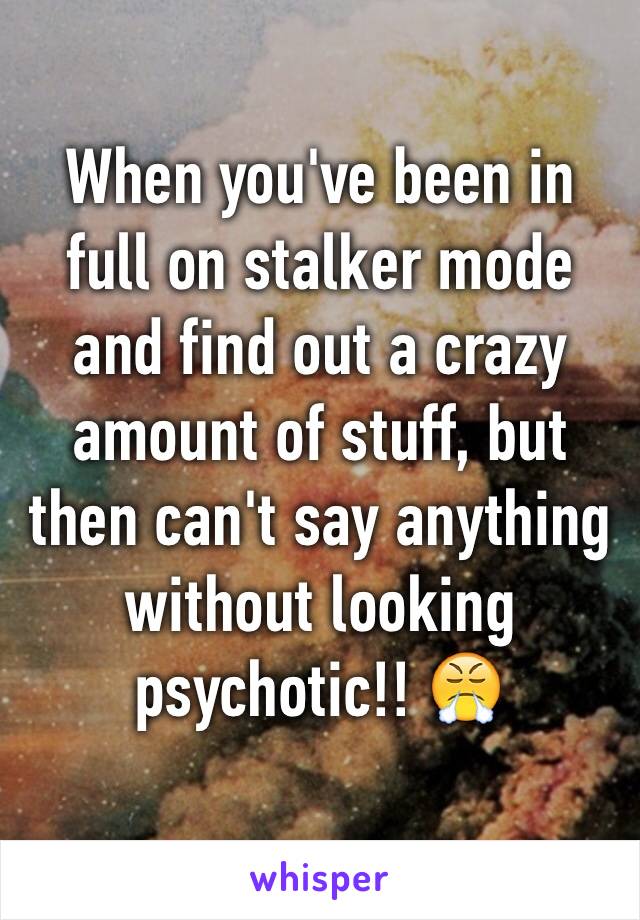 When you've been in full on stalker mode and find out a crazy amount of stuff, but then can't say anything without looking psychotic!! 😤
