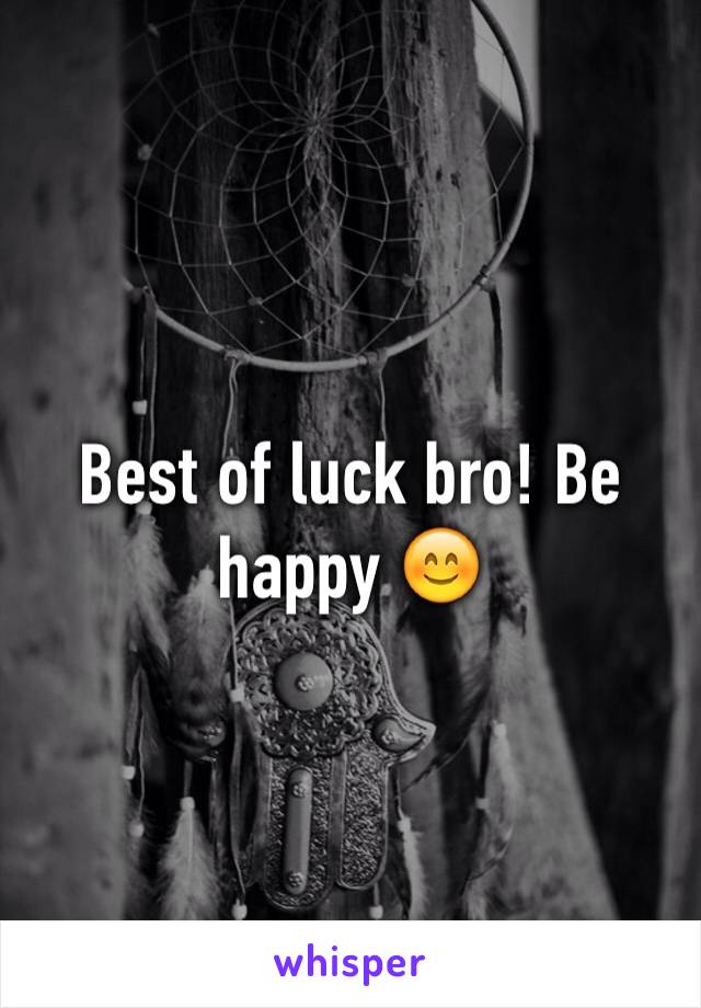 Best of luck bro! Be happy 😊