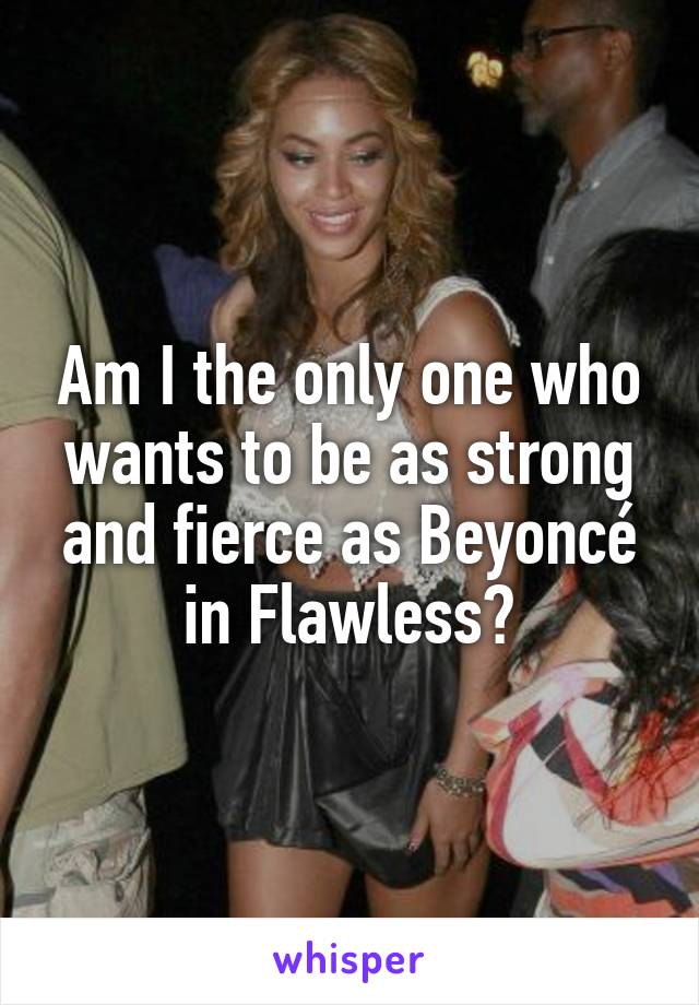 Am I the only one who wants to be as strong and fierce as Beyoncé in Flawless?