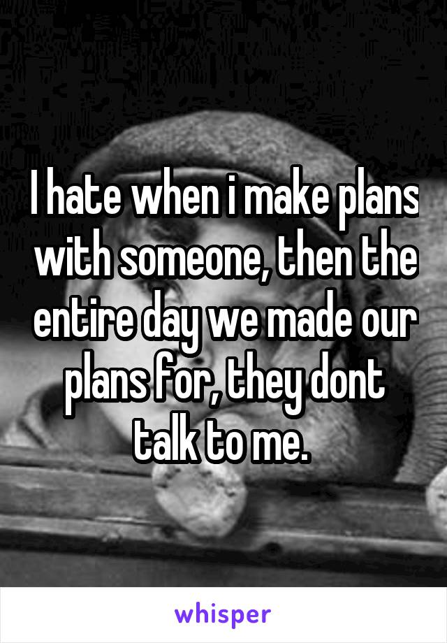 I hate when i make plans with someone, then the entire day we made our plans for, they dont talk to me. 