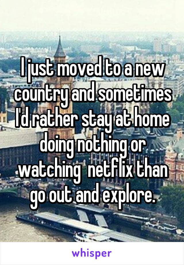 I just moved to a new country and sometimes I'd rather stay at home doing nothing or watching  netflix than go out and explore.