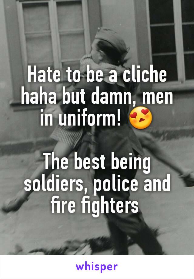 Hate to be a cliche haha but damn, men in uniform! 😍

The best being soldiers, police and fire fighters 