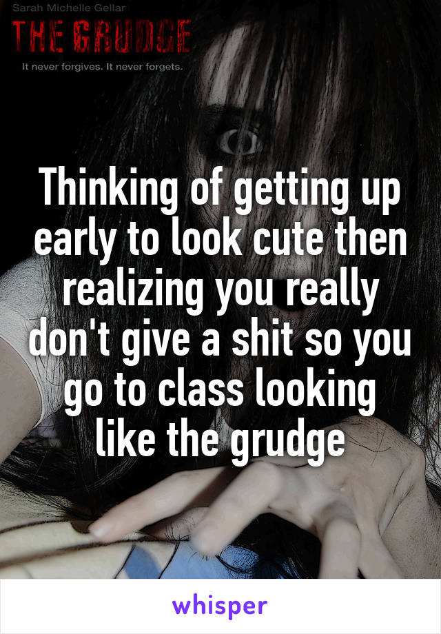 Thinking of getting up early to look cute then realizing you really don't give a shit so you go to class looking like the grudge