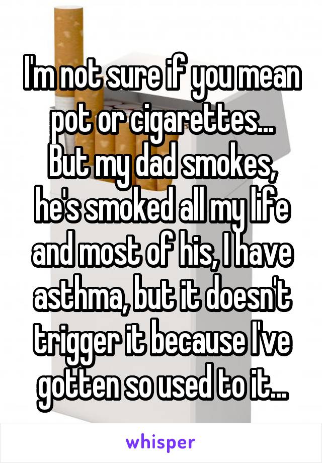 I'm not sure if you mean pot or cigarettes...
But my dad smokes, he's smoked all my life and most of his, I have asthma, but it doesn't trigger it because I've gotten so used to it...