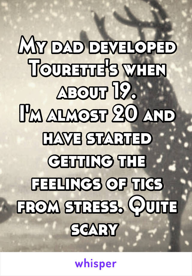 My dad developed Tourette's when about 19.
I'm almost 20 and have started getting the feelings of tics from stress. Quite scary 