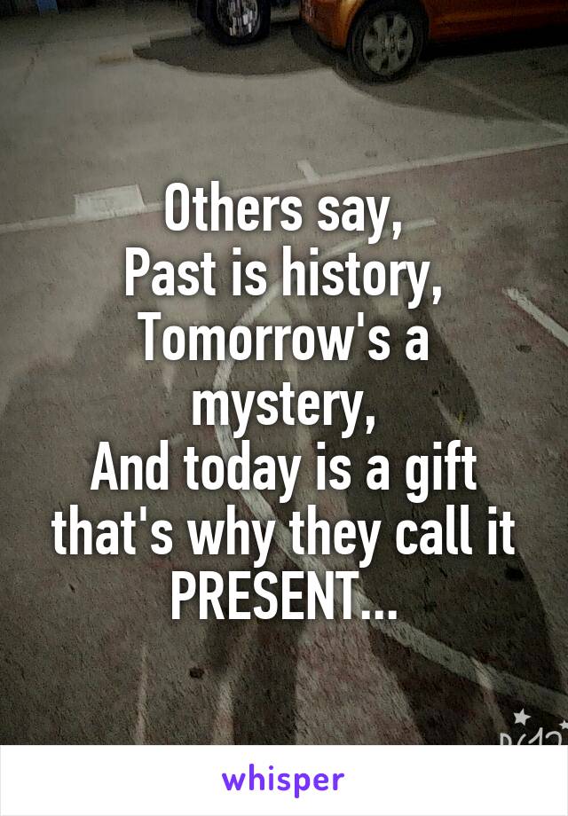 Others say,
Past is history,
Tomorrow's a mystery,
And today is a gift that's why they call it
PRESENT...