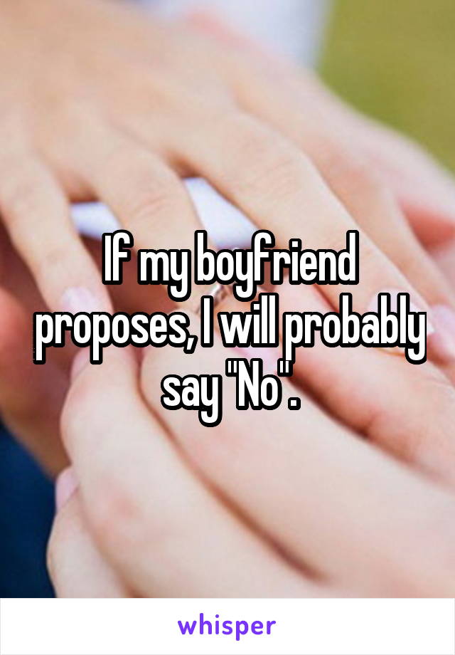 If my boyfriend proposes, I will probably say "No".