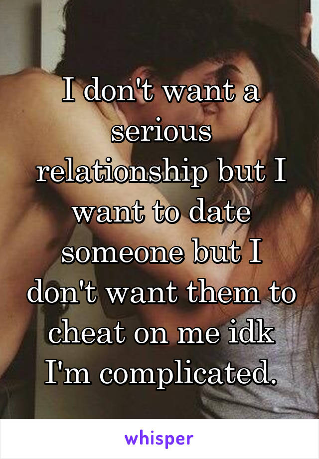 I don't want a serious relationship but I want to date someone but I don't want them to cheat on me idk I'm complicated.