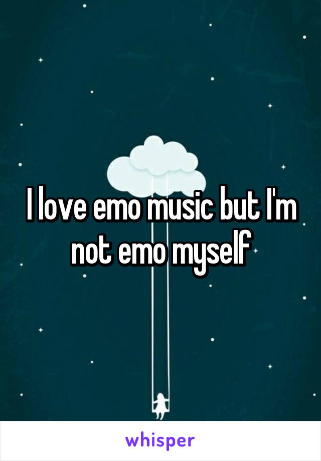 I love emo music but I'm not emo myself