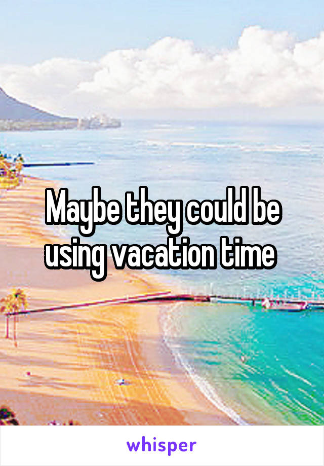 Maybe they could be using vacation time 