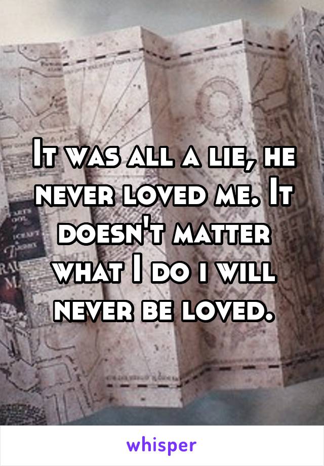 It was all a lie, he never loved me. It doesn't matter what I do i will never be loved.