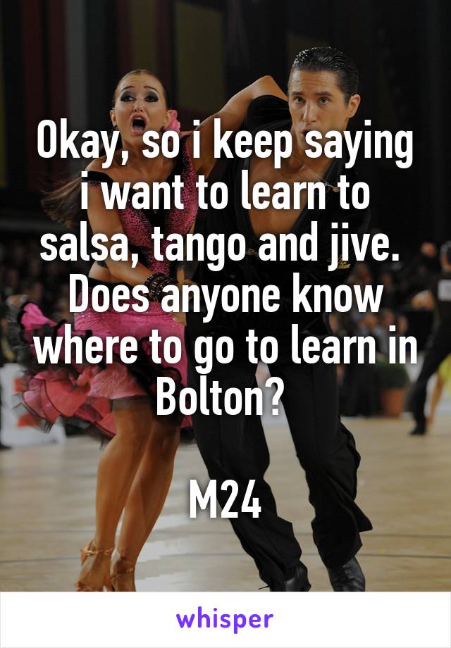 Okay, so i keep saying i want to learn to salsa, tango and jive. 
Does anyone know where to go to learn in Bolton? 

M24