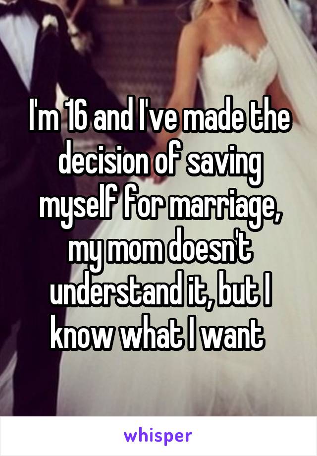 I'm 16 and I've made the decision of saving myself for marriage, my mom doesn't understand it, but I know what I want 