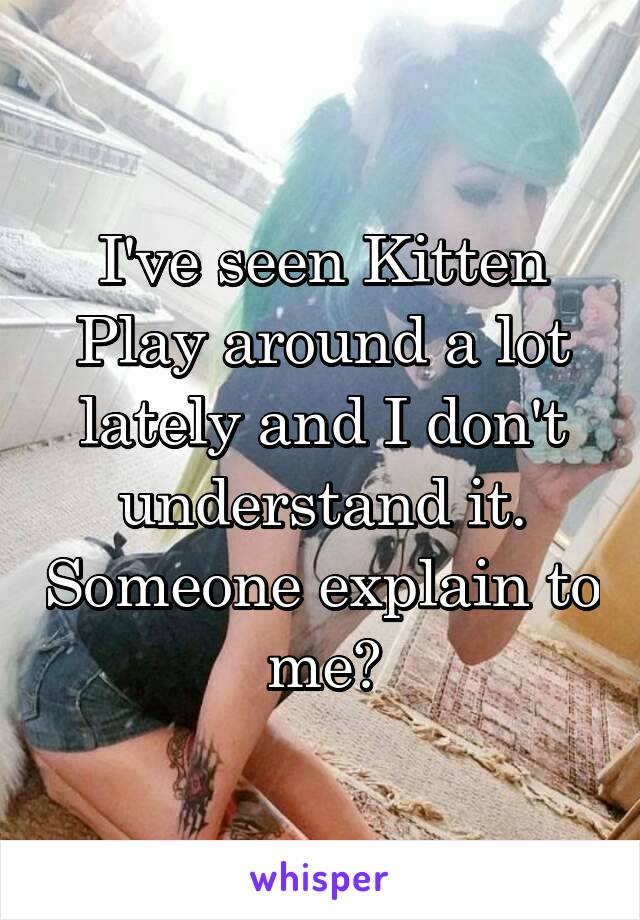 I've seen Kitten Play around a lot lately and I don't understand it. Someone explain to me?