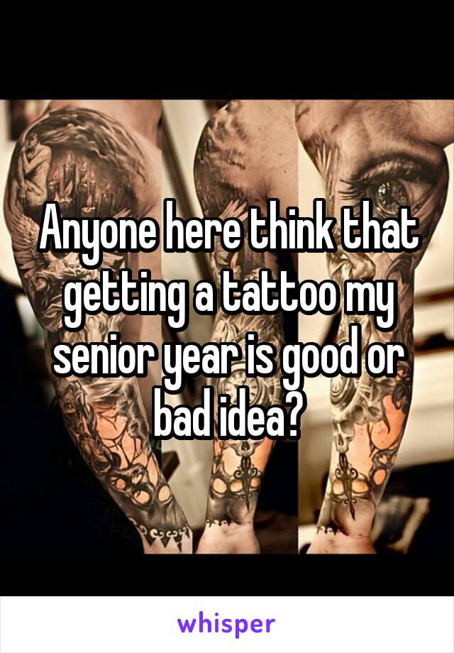 Anyone here think that getting a tattoo my senior year is good or bad idea?