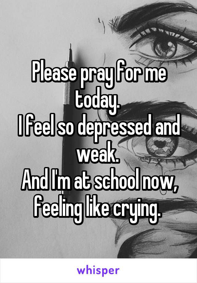 Please pray for me today. 
I feel so depressed and weak. 
And I'm at school now, feeling like crying. 