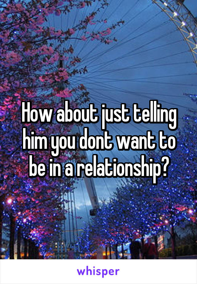 How about just telling him you dont want to be in a relationship?