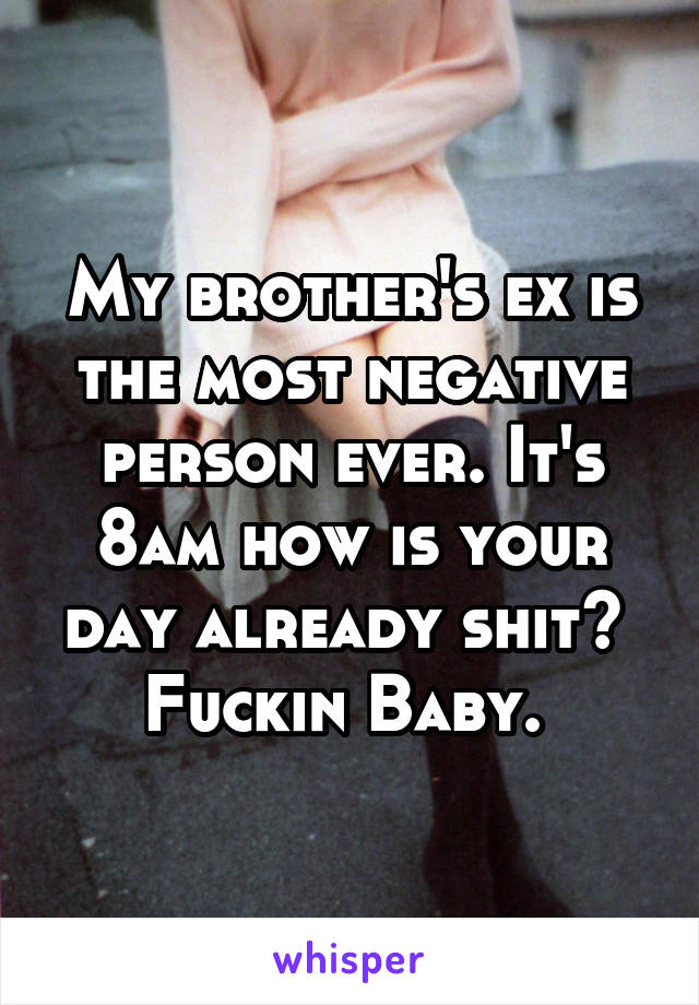 My brother's ex is the most negative person ever. It's 8am how is your day already shit?  Fuckin Baby. 