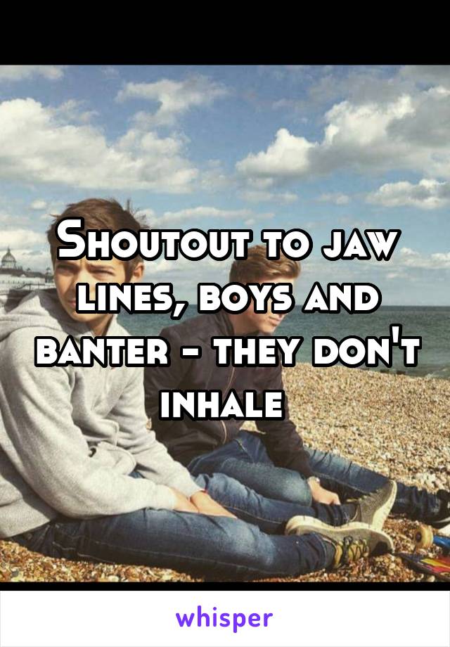 Shoutout to jaw lines, boys and banter - they don't inhale 