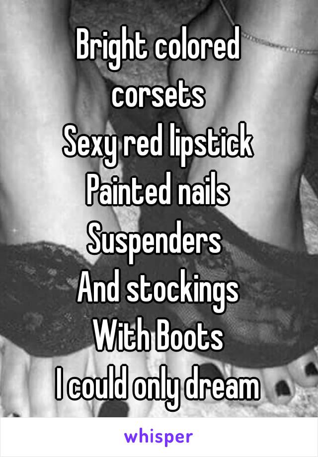 Bright colored
corsets
Sexy red lipstick
Painted nails
Suspenders 
And stockings
With Boots
I could only dream