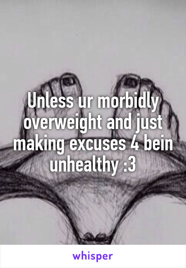 Unless ur morbidly overweight and just making excuses 4 bein unhealthy :3