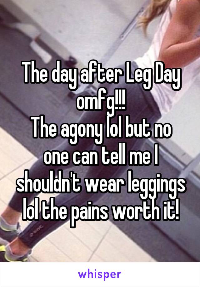 The day after Leg Day omfg!!!
The agony lol but no one can tell me I shouldn't wear leggings lol the pains worth it!