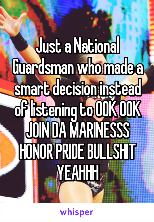 Just a National Guardsman who made a smart decision instead of listening to OOK OOK JOIN DA MARINESSS HONOR PRIDE BULLSHIT YEAHHH